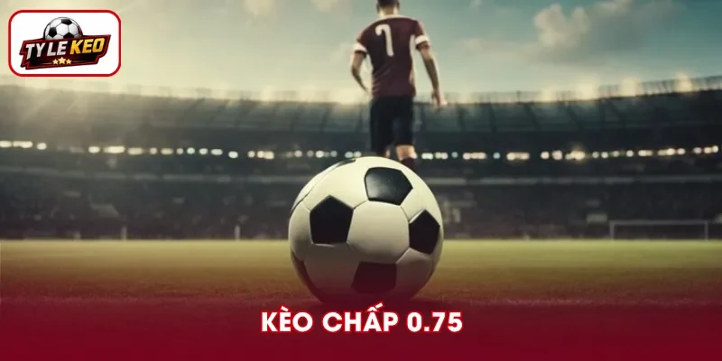 Kèo Chấp 0.75 - Giải Mã Cách Đọc Và Tính Thắng Thua
