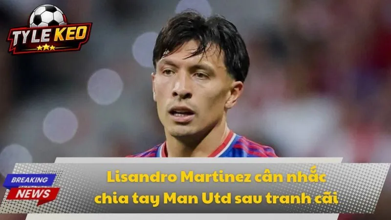 Lisandro Martinez cân nhắc chia tay Man Utd sau tranh cãi