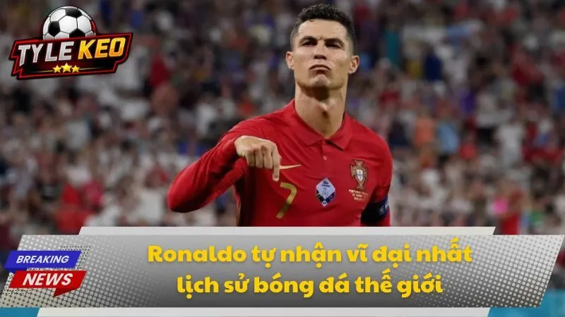 Ronaldo tự nhận vĩ đại nhất lịch sử bóng đá thế giới